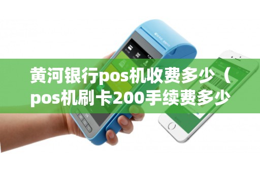 黄河银行pos机收费多少（pos机刷卡200手续费多少）