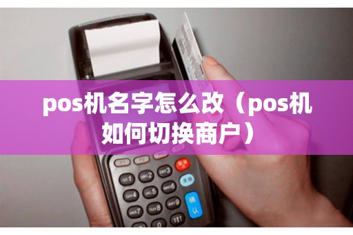 pos机名字怎么改（pos机如何切换商户）