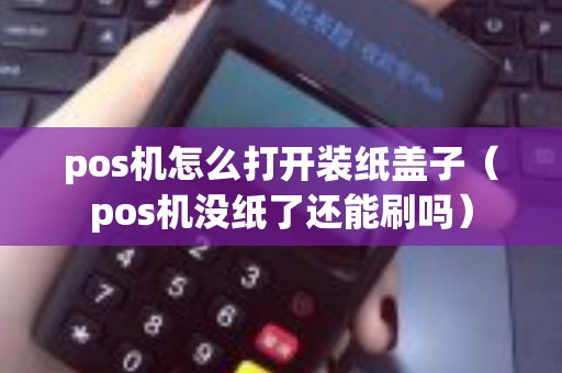 pos机怎么打开装纸盖子（pos机没纸了还能刷吗）