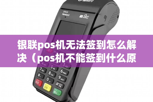 银联pos机无法签到怎么解决（pos机不能签到什么原因）