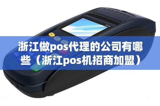 浙江做pos代理的公司有哪些（浙江pos机招商加盟）