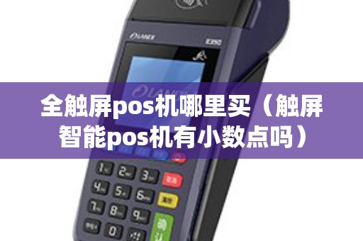 全触屏pos机哪里买（触屏智能pos机有小数点吗）