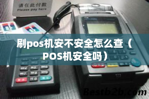 刷pos机安不安全怎么查（POS机安全吗）