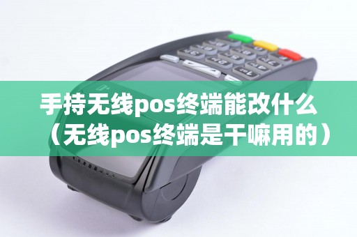 手持无线pos终端能改什么（无线pos终端是干嘛用的）