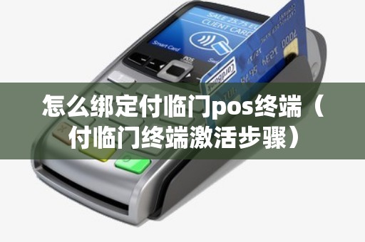 怎么绑定付临门pos终端（付临门终端激活步骤）