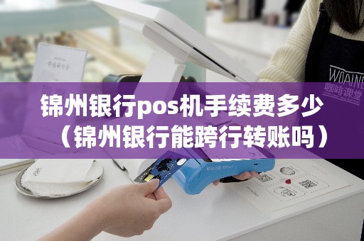 锦州银行pos机手续费多少（锦州银行能跨行转账吗）