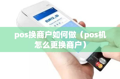 pos换商户如何做（pos机怎么更换商户）