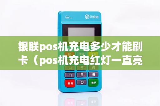 银联pos机充电多少才能刷卡（pos机充电红灯一直亮）