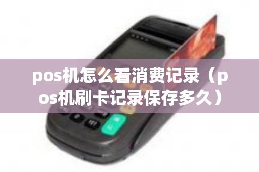 pos机怎么看消费记录（pos机刷卡记录保存多久）