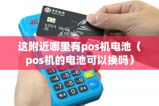 这附近哪里有pos机电池（pos机的电池可以换吗）