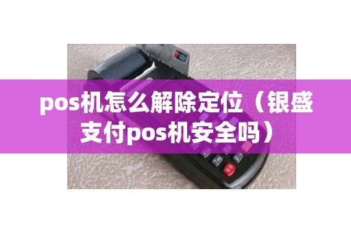 pos机怎么解除定位（银盛支付pos机安全吗）