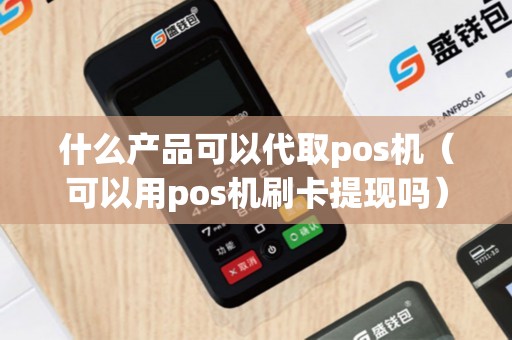 什么产品可以代取pos机（可以用pos机刷卡提现吗）