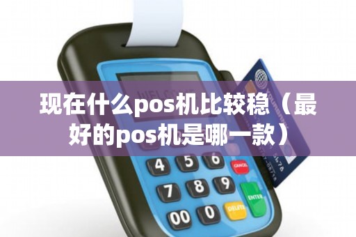 现在什么pos机比较稳（最好的pos机是哪一款）