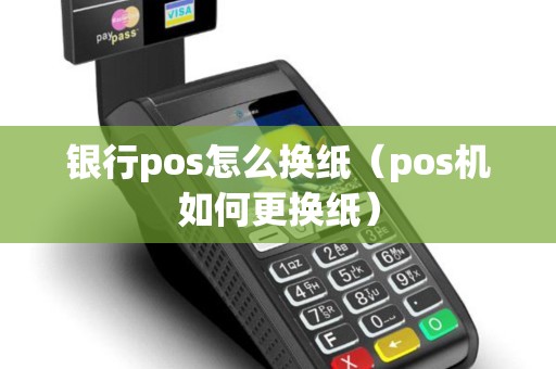 银行pos怎么换纸（pos机如何更换纸）