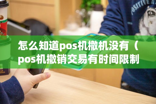 怎么知道pos机撤机没有（pos机撤销交易有时间限制吗）