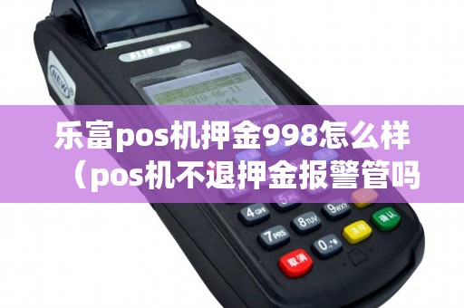乐富pos机押金998怎么样（pos机不退押金报警管吗）