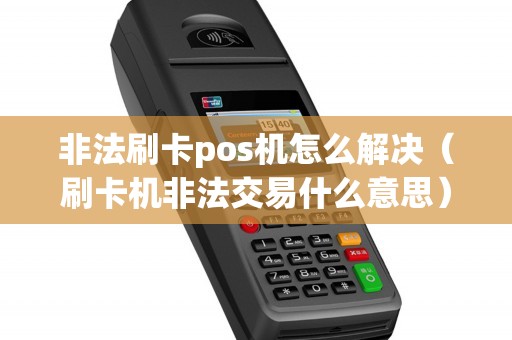 非法刷卡pos机怎么解决（刷卡机非法交易什么意思）