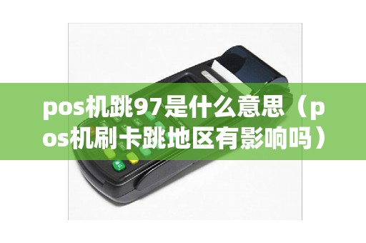 pos机跳97是什么意思（pos机刷卡跳地区有影响吗）