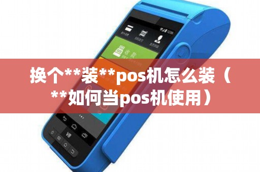换个**装**pos机怎么装（**如何当pos机使用）