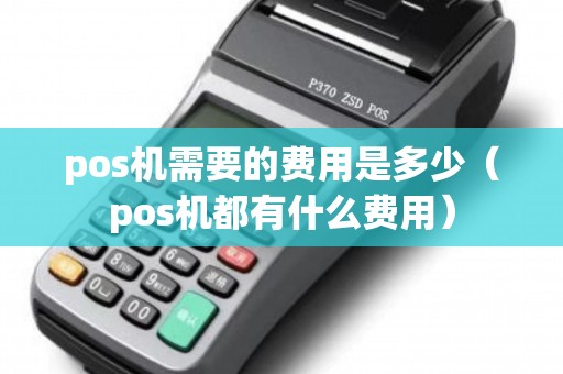 pos机需要的费用是多少（pos机都有什么费用）