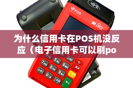 为什么信用卡在POS机没反应（电子信用卡可以刷pos机吗）