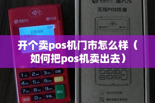 开个卖pos机门市怎么样(如何把pos机卖出去) 开个卖pos机门市怎么样(如何把pos机卖出去)
