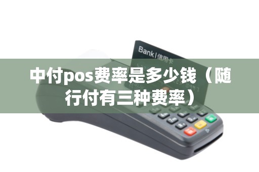 中付pos费率是多少钱（随行付有三种费率）