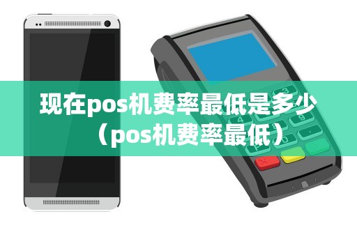 现在pos机费率最低是多少(pos机费率最低) 现在pos机费率最低是多少(pos机费率最低)