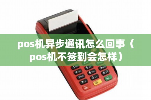 pos机异步通讯怎么回事(pos机不签到会怎样) pos机异步通讯怎么回事(pos机不签到会怎样)