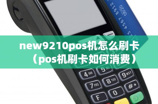 new9210pos机怎么刷卡(pos机刷卡如何消费) new9210pos机怎么刷卡(pos机刷卡如何消费)