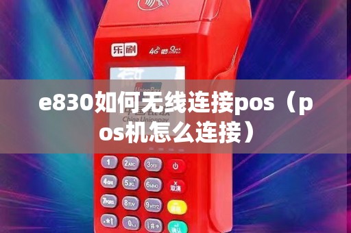 e830如何无线连接pos(pos机怎么连接) e830如何无线连接pos(pos机怎么连接)