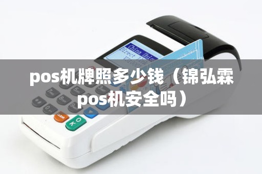 pos机牌照多少钱(锦弘霖pos机安全吗) pos机牌照多少钱(锦弘霖pos机安全吗)