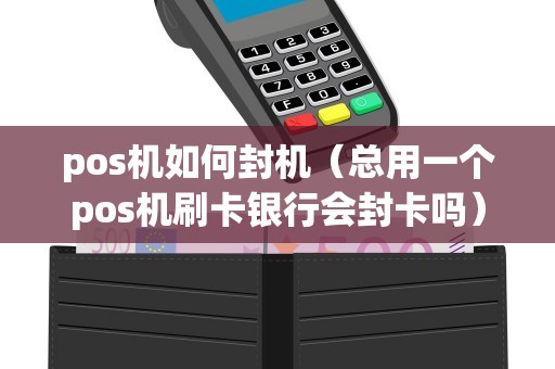 pos机如何封机(总用一个pos机刷卡银行会封卡吗) pos机如何封机(总用一个pos机刷卡银行会封卡吗)