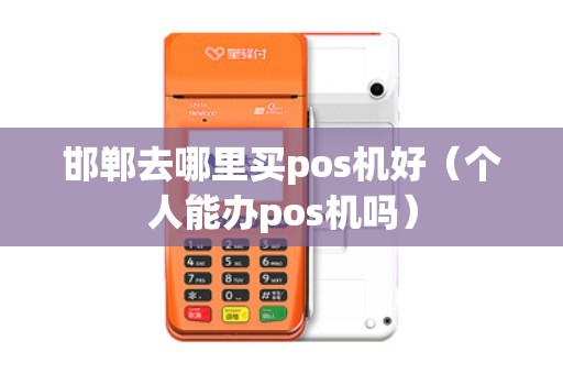 邯郸去哪里买pos机好（个人能办pos机吗）