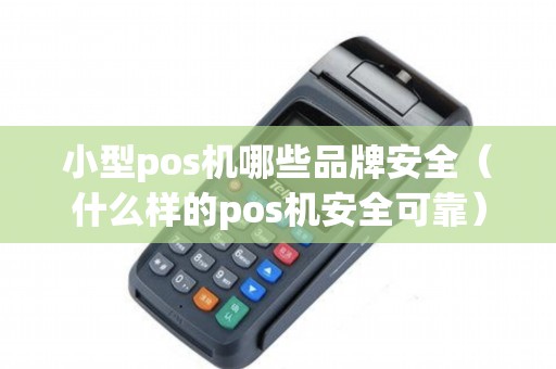 小型pos机哪些品牌安全（什么样的pos机安全可靠）