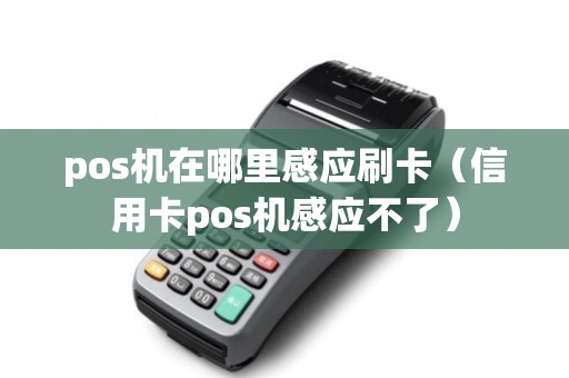 pos机在哪里感应刷卡（信用卡pos机感应不了）