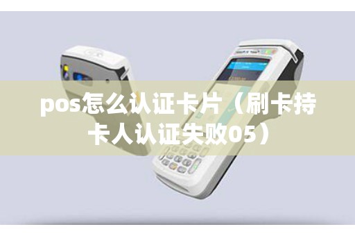 pos怎么认证卡片（刷卡持卡人认证失败05）