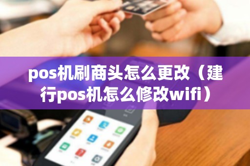pos机刷商头怎么更改（建行pos机怎么修改wifi）