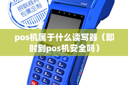 pos机属于什么读写器（即时到pos机安全吗）