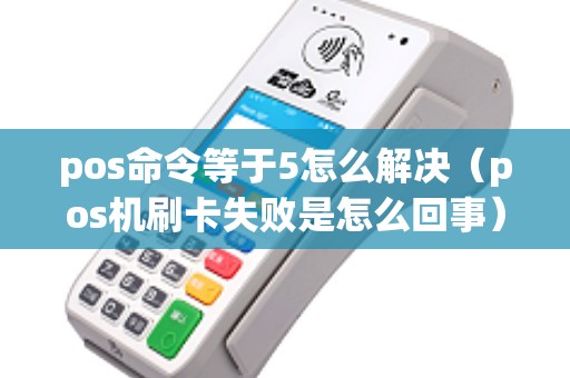 pos命令等于5怎么解决（pos机刷卡失败是怎么回事）