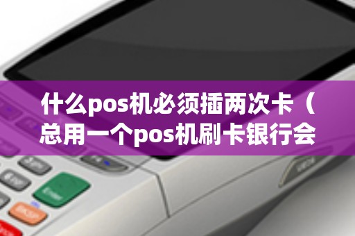 什么pos机必须插两次卡（总用一个pos机刷卡银行会封卡吗）