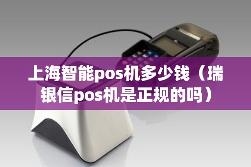 上海智能pos机多少钱（瑞银信pos机是正规的吗）