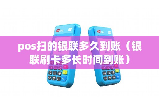 pos扫的银联多久到账（银联刷卡多长时间到账）