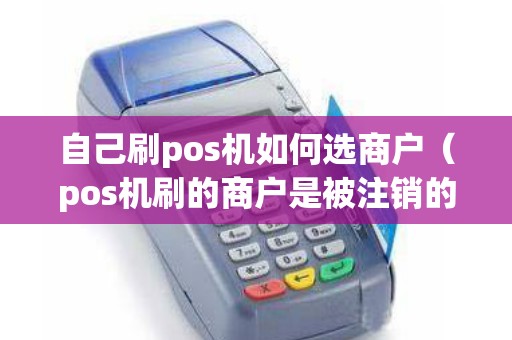 自己刷pos机如何选商户（pos机刷的商户是被注销的）