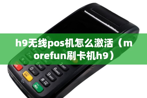 h9无线pos机怎么激活（morefun刷卡机h9）