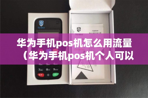 华为手机pos机怎么用流量（华为手机pos机个人可以用吗）