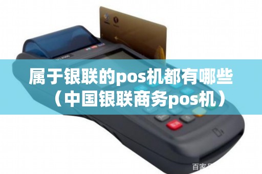 属于银联的pos机都有哪些（中国银联商务pos机）