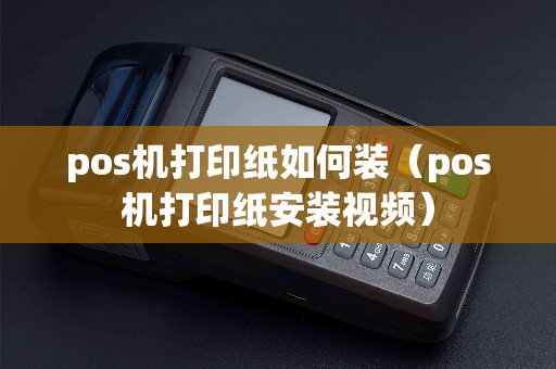 pos机打印纸如何装（pos机打印纸安装视频）