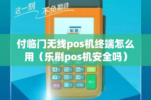 付临门无线pos机终端怎么用（乐刷pos机安全吗）