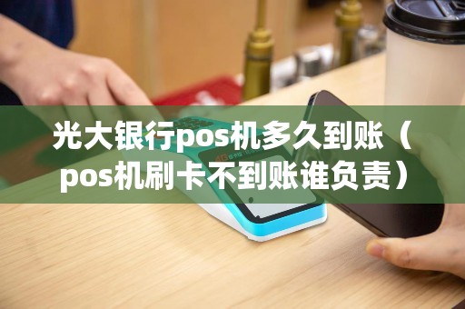 光大银行pos机多久到账（pos机刷卡不到账谁负责）